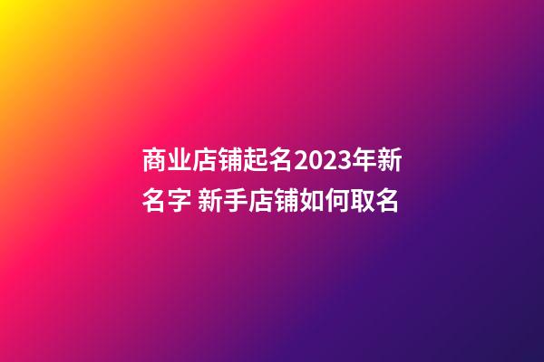 商业店铺起名2023年新名字 新手店铺如何取名-第1张-店铺起名-玄机派